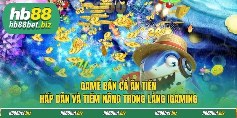 Game Bắn Cá Ăn Tiền Hấp Dẫn Và Tiềm Năng Trong Làng Igaming
