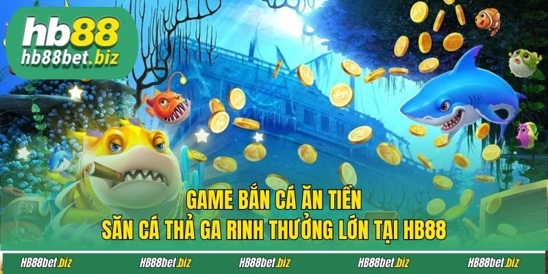 Game bắn cá ăn tiền săn cá thả ga rinh thưởng lớn tại HB88