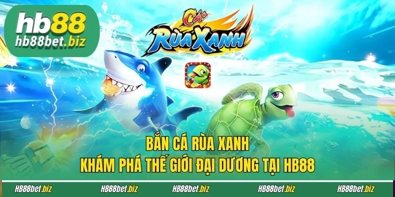 Bắn Cá Rùa Xanh - Khám Phá Thế Giới Đại Dương Tại HB88