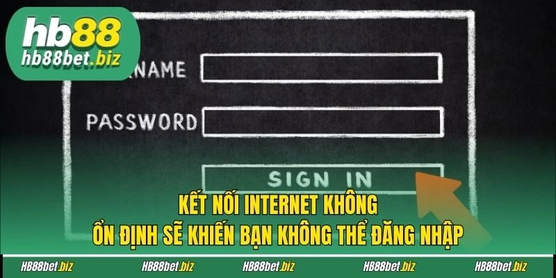 Kết nối internet không ổn định sẽ khiến bạn không thể đăng nhập