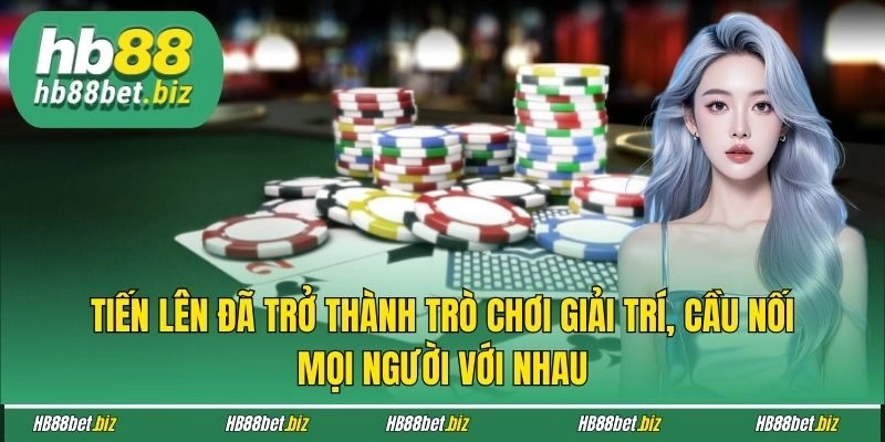 Tiến lên đã trở thành trò chơi giải trí, cầu nối mọi người với nhau